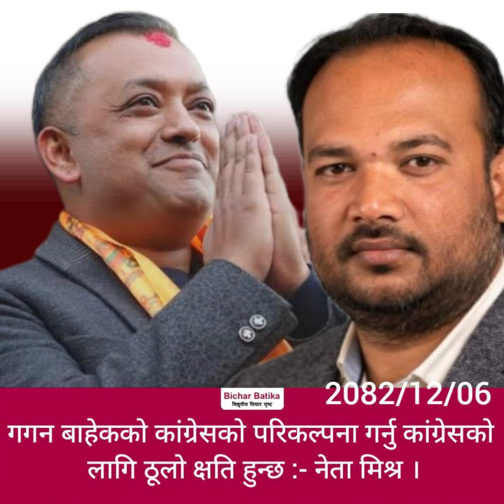 गगन बाहेकको कांग्रेसको परिकल्पना गर्नु कांग्रेसको लागि ठूलो क्षति हुन्छ :- नेता मिश्र ।