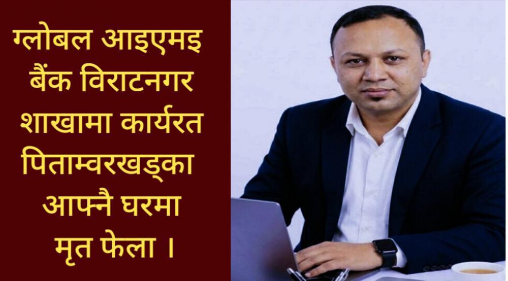 ग्लोबल आइएमइ बैंक विराटनगर शाखामा कार्यरत खड्का आफ्नै घरमा मृत फेला ।
